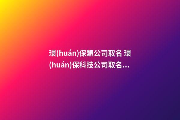 環(huán)保類公司取名 環(huán)保科技公司取名推薦-第1張-公司起名-玄機派